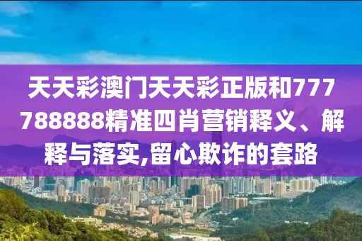 天天彩澳门天天彩正版和777788888精准四肖营销释义、解释与落实,留心欺诈的套路