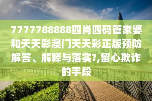 7777788888四肖四码管家婆和天天彩澳门天天彩正版预防解答、解释与落实?,留心欺诈的手段