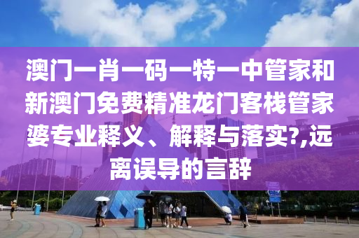 澳门一肖一码一特一中管家和新澳门免费精准龙门客栈管家婆专业释义、解释与落实?,远离误导的言辞