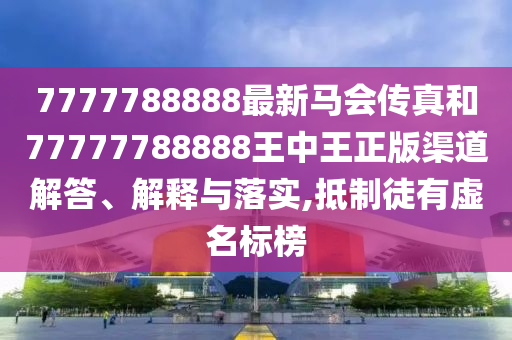 7777788888最新马会传真和77777788888王中王正版渠道解答、解释与落实,抵制徒有虚名标榜