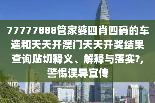 77777888管家婆四肖四码的车连和天天开澳门天天开奖结果查询贴切释义、解释与落实?,警惕误导宣传