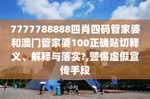 7777788888四肖四码管家婆和澳门管家婆100正确贴切释义、解释与落实?,警惕虚假宣传手段
