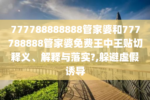 777788888888管家婆和777788888管家婆免费王中王贴切释义、解释与落实?,躲避虚假诱导