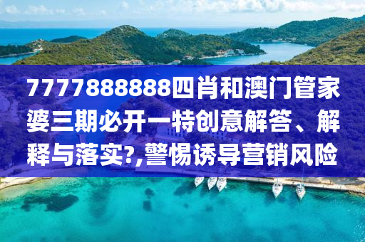 7777888888四肖和澳门管家婆三期必开一特创意解答、解释与落实?,警惕诱导营销风险