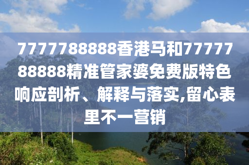 7777788888香港马和7777788888精准管家婆免费版特色响应剖析、解释与落实,留心表里不一营销