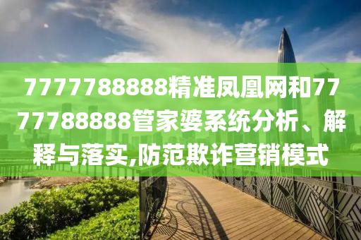 7777788888精准凤凰网和7777788888管家婆系统分析、解释与落实,防范欺诈营销模式