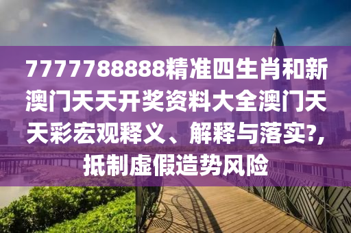 7777788888精准四生肖和新澳门天天开奖资料大全澳门天天彩宏观释义、解释与落实?,抵制虚假造势风险