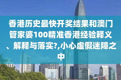 香港历史最快开奖结果和澳门管家婆100精准香港经验释义、解释与落实?,小心虚假迷障之中