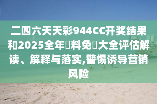 二四六天天彩944CC开奖结果和2025全年資料免費大全评估解读、解释与落实,警惕诱导营销风险