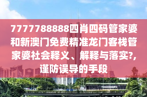 7777788888四肖四码管家婆和新澳门免费精准龙门客栈管家婆社会释义、解释与落实?,谨防误导的手段