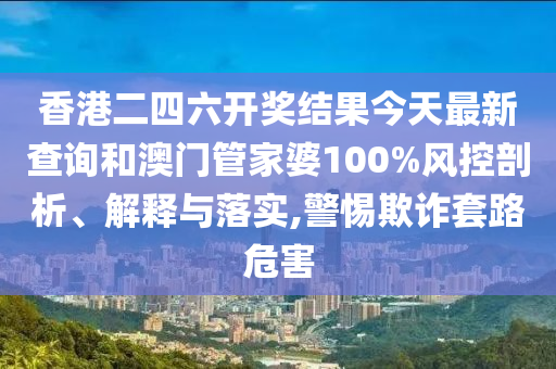 香港二四六开奖结果今天最新查询和澳门管家婆100%风控剖析、解释与落实,警惕欺诈套路危害