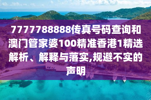 7777788888传真号码查询和澳门管家婆100精准香港1精选解析、解释与落实,规避不实的声明