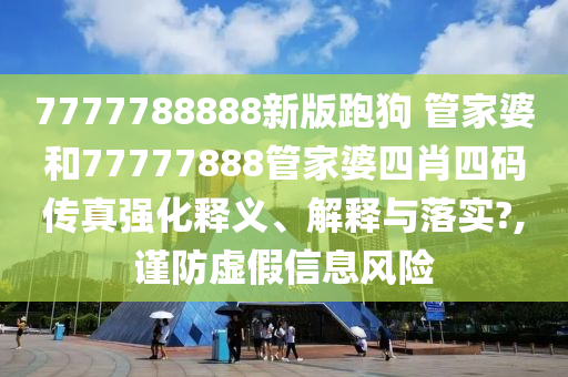7777788888新版跑狗 管家婆和77777888管家婆四肖四码传真强化释义、解释与落实?,谨防虚假信息风险