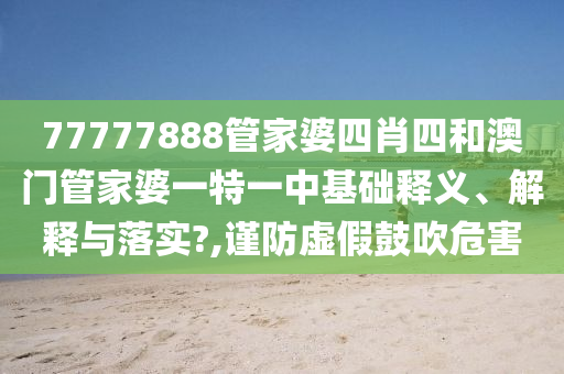 77777888管家婆四肖四和澳门管家婆一特一中基础释义、解释与落实?,谨防虚假鼓吹危害