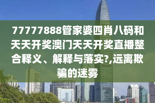 77777888管家婆四肖八码和天天开奖澳门天天开奖直播整合释义、解释与落实?,远离欺骗的迷雾