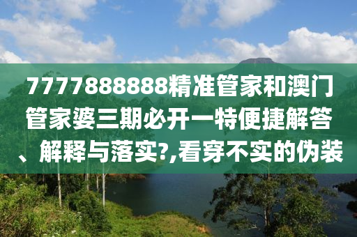 7777888888精准管家和澳门管家婆三期必开一特便捷解答、解释与落实?,看穿不实的伪装