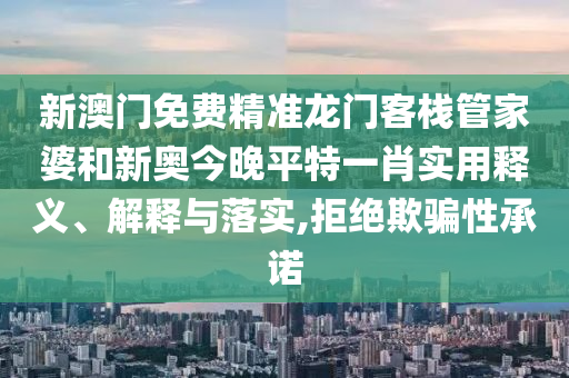 新澳门免费精准龙门客栈管家婆和新奥今晚平特一肖实用释义、解释与落实,拒绝欺骗性承诺