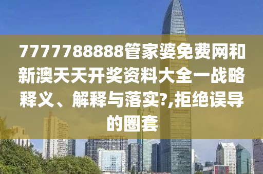 7777788888管家婆免费网和新澳天天开奖资料大全一战略释义、解释与落实?,拒绝误导的圈套