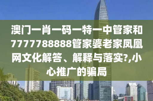 澳门一肖一码一特一中管家和7777788888管家婆老家凤凰网文化解答、解释与落实?,小心推广的骗局