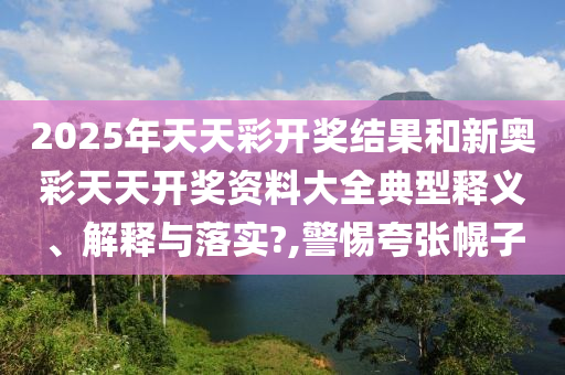 2025年天天彩开奖结果和新奥彩天天开奖资料大全典型释义、解释与落实?,警惕夸张幌子