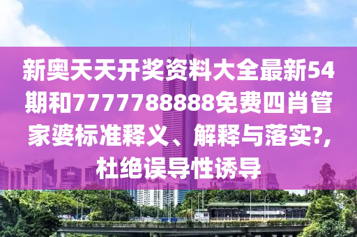 新奥天天开奖资料大全最新54期和7777788888免费四肖管家婆标准释义、解释与落实?,杜绝误导性诱导