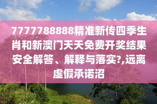 7777788888精准新传四季生肖和新澳门天天免费开奖结果安全解答、解释与落实?,远离虚假承诺沼