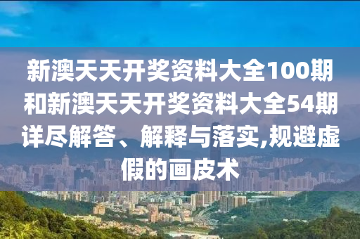 新澳天天开奖资料大全100期和新澳天天开奖资料大全54期详尽解答、解释与落实,规避虚假的画皮术