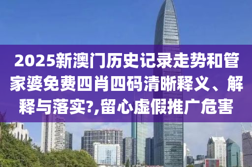 2025新澳门历史记录走势和管家婆免费四肖四码清晰释义、解释与落实?,留心虚假推广危害