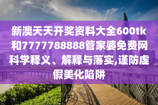 新澳天天开奖资料大全600tk和7777788888管家婆免费网科学释义、解释与落实,谨防虚假美化陷阱
