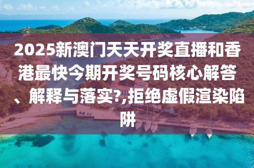 2025新澳门天天开奖直播和香港最快今期开奖号码核心解答、解释与落实?,拒绝虚假渲染陷阱