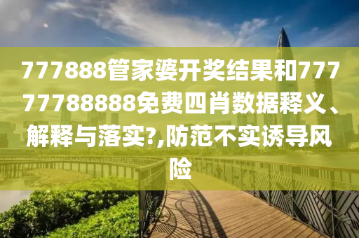 777888管家婆开奖结果和77777788888免费四肖数据释义、解释与落实?,防范不实诱导风险