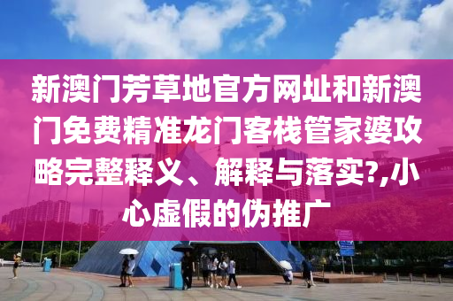 新澳门芳草地官方网址和新澳门免费精准龙门客栈管家婆攻略完整释义、解释与落实?,小心虚假的伪推广