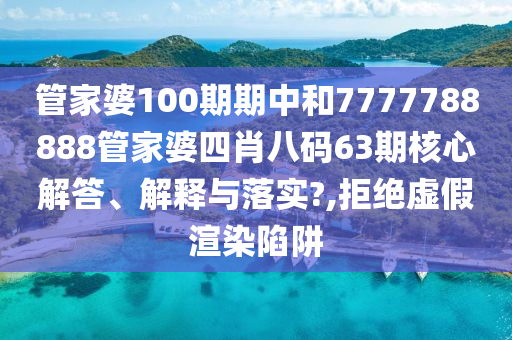 管家婆100期期中和7777788888管家婆四肖八码63期核心解答、解释与落实?,拒绝虚假渲染陷阱