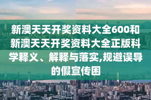 新澳天天开奖资料大全600和新澳天天开奖资料大全正版科学释义、解释与落实,规避误导的假宣传困