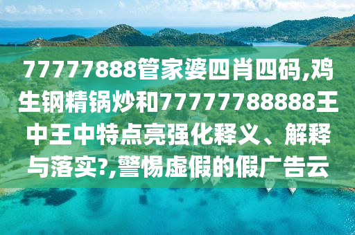 77777888管家婆四肖四码,鸡生钢精锅炒和77777788888王中王中特点亮强化释义、解释与落实?,警惕虚假的假广告云
