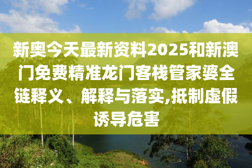 新奥今天最新资料2025和新澳门免费精准龙门客栈管家婆全链释义、解释与落实,抵制虚假诱导危害