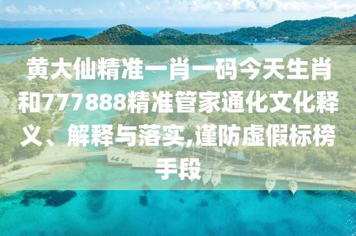 黄大仙精准一肖一码今天生肖和777888精准管家通化文化释义、解释与落实,谨防虚假标榜手段