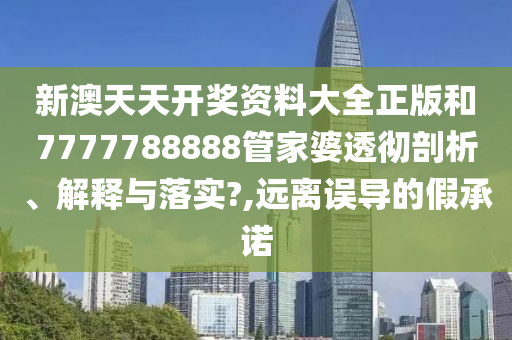 新澳天天开奖资料大全正版和7777788888管家婆透彻剖析、解释与落实?,远离误导的假承诺