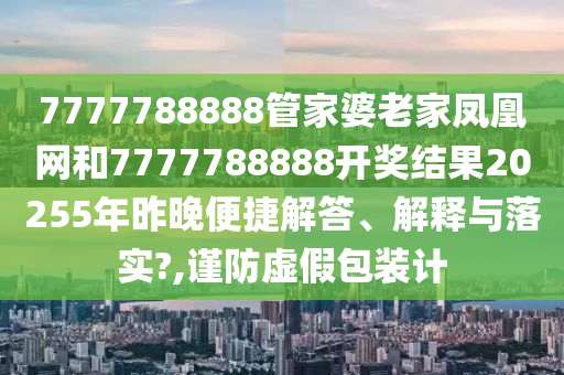 7777788888管家婆老家凤凰网和7777788888开奖结果20255年昨晚便捷解答、解释与落实?,谨防虚假包装计