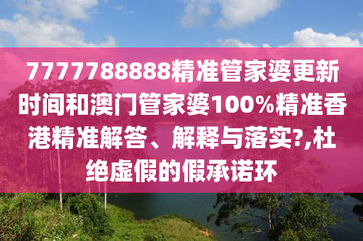 7777788888精准管家婆更新时间和澳门管家婆100%精准香港精准解答、解释与落实?,杜绝虚假的假承诺环