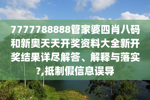 7777788888管家婆四肖八码和新奥天天开奖资料大全新开奖结果详尽解答、解释与落实?,抵制假信息误导