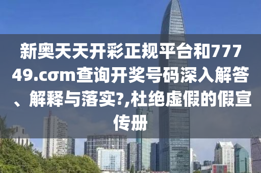 新奥天天开彩正规平台和77749.cσm查询开奖号码深入解答、解释与落实?,杜绝虚假的假宣传册