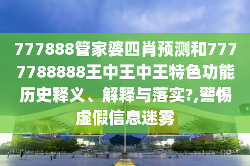 777888管家婆四肖预测和7777788888王中王中王特色功能历史释义、解释与落实?,警惕虚假信息迷雾