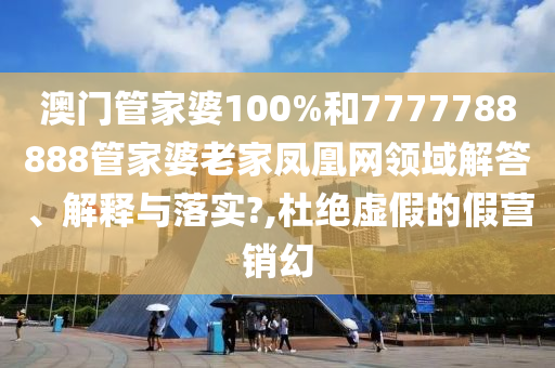 澳门管家婆100%和7777788888管家婆老家凤凰网领域解答、解释与落实?,杜绝虚假的假营销幻