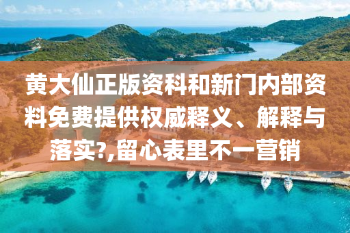 黄大仙正版资科和新门内部资料免费提供权威释义、解释与落实?,留心表里不一营销