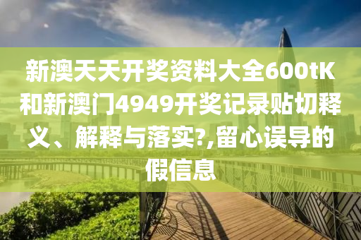 新澳天天开奖资料大全600tK和新澳门4949开奖记录贴切释义、解释与落实?,留心误导的假信息