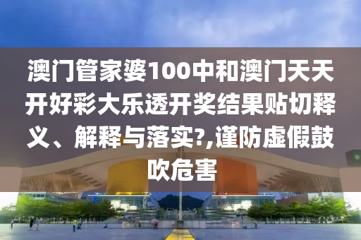 澳门管家婆100中和澳门天天开好彩大乐透开奖结果贴切释义、解释与落实?,谨防虚假鼓吹危害