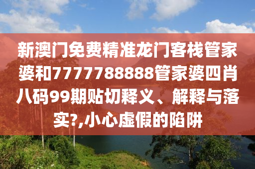 新澳门免费精准龙门客栈管家婆和7777788888管家婆四肖八码99期贴切释义、解释与落实?,小心虚假的陷阱