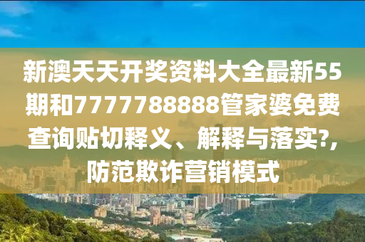 新澳天天开奖资料大全最新55期和7777788888管家婆免费查询贴切释义、解释与落实?,防范欺诈营销模式
