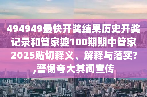 494949最快开奖结果历史开奖记录和管家婆100期期中管家2025贴切释义、解释与落实?,警惕夸大其词宣传